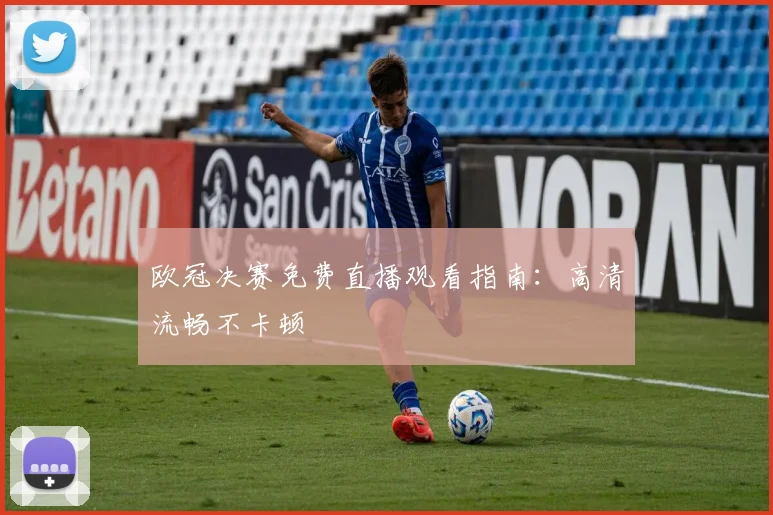欧冠决赛免费直播观看指南：高清流畅不卡顿