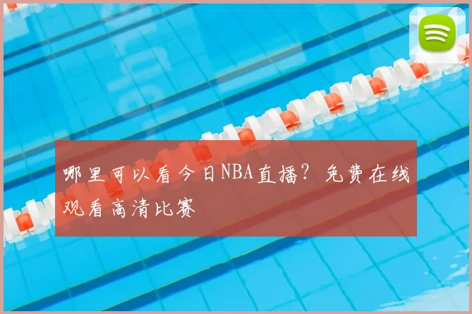 哪里可以看今日NBA直播？免费在线观看高清比赛