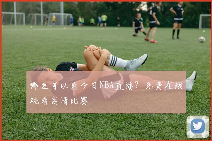 哪里可以看今日NBA直播？免费在线观看高清比赛