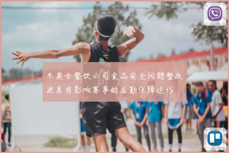 冬奥会餐饮公司食品安全问题整改进度将影响赛事的后勤保障运作