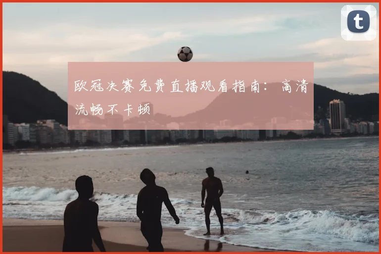 欧冠决赛免费直播观看指南：高清流畅不卡顿
