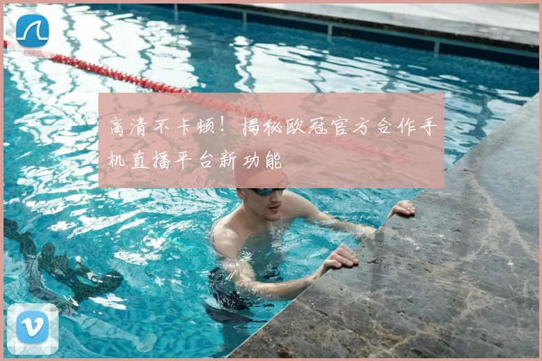 高清不卡顿！揭秘欧冠官方合作手机直播平台新功能