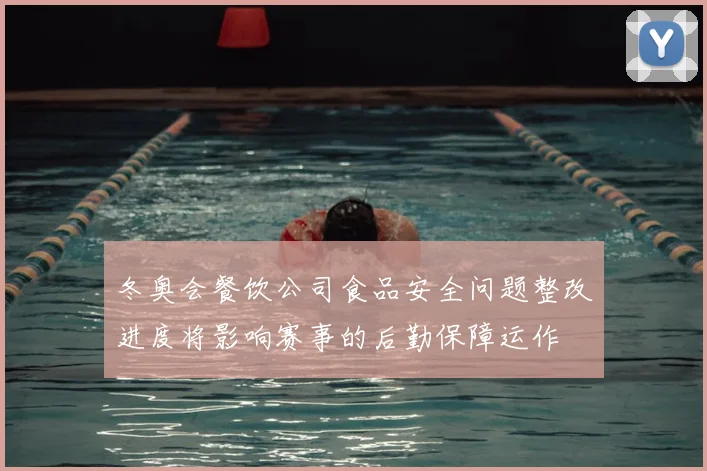 冬奥会餐饮公司食品安全问题整改进度将影响赛事的后勤保障运作