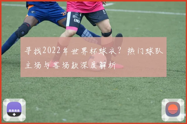 寻找2022年世界杯球衣？热门球队主场与客场款深度解析