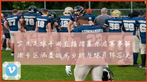 实况足球手游直播招募开启赛事解读专区涵盖战术分析与球员阵容更新