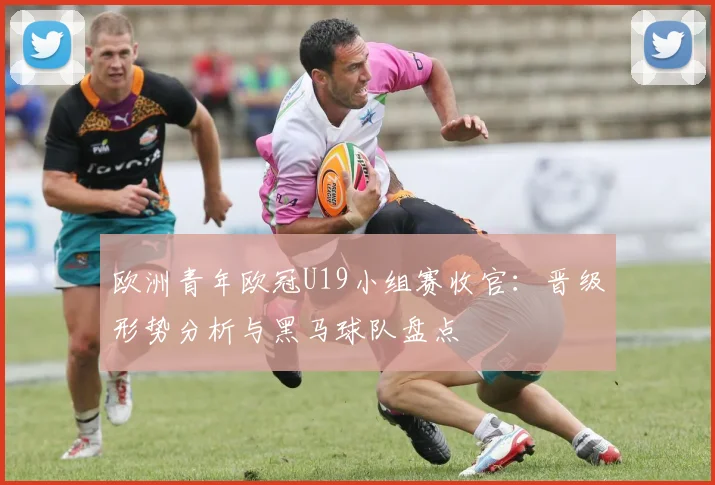 欧洲青年欧冠U19小组赛收官：晋级形势分析与黑马球队盘点