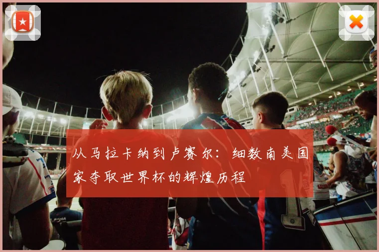 从马拉卡纳到卢赛尔：细数南美国家夺取世界杯的辉煌历程