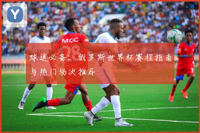 球迷必备：俄罗斯世界杯赛程指南与热门场次推荐