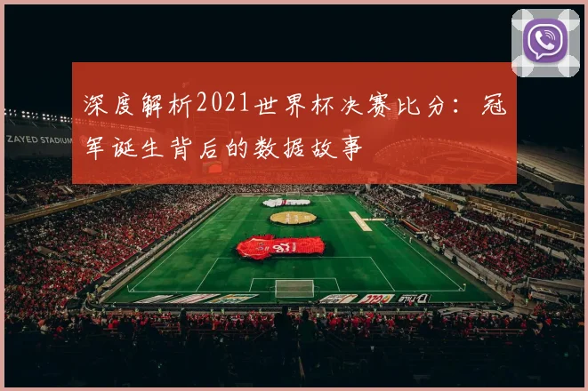 深度解析2021世界杯决赛比分：冠军诞生背后的数据故事