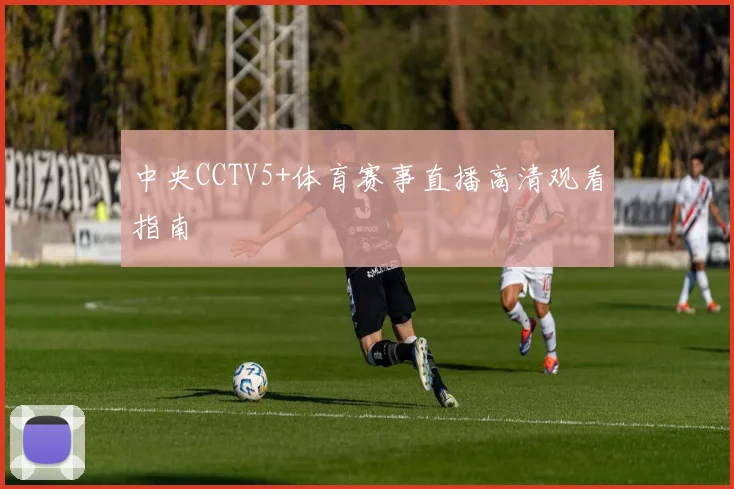 中央CCTV5+体育赛事直播高清观看指南