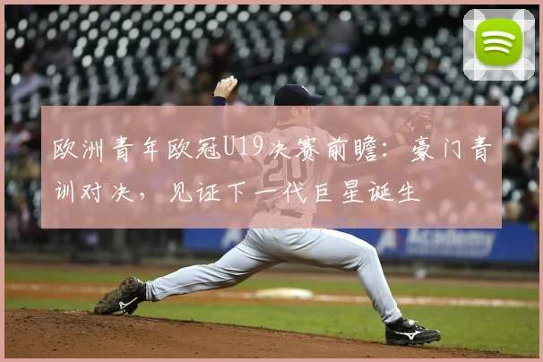 欧洲青年欧冠U19决赛前瞻：豪门青训对决，见证下一代巨星诞生