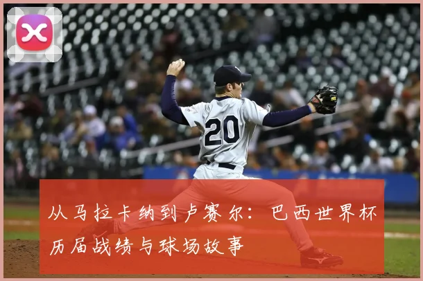 从马拉卡纳到卢赛尔：巴西世界杯历届战绩与球场故事