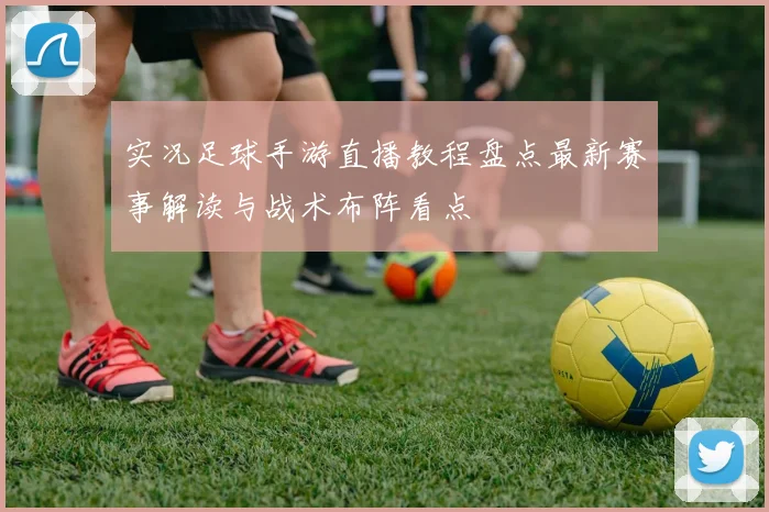 实况足球手游直播教程盘点最新赛事解读与战术布阵看点