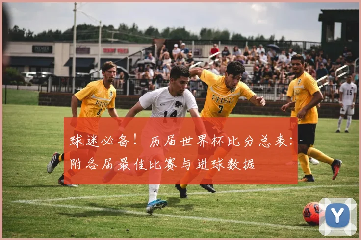 球迷必备！历届世界杯比分总表：附各届最佳比赛与进球数据