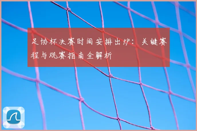 足协杯决赛时间安排出炉：关键赛程与观赛指南全解析