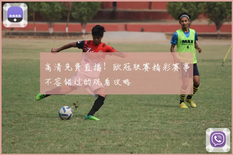 高清免费直播！欧冠联赛精彩赛事不容错过的观看攻略