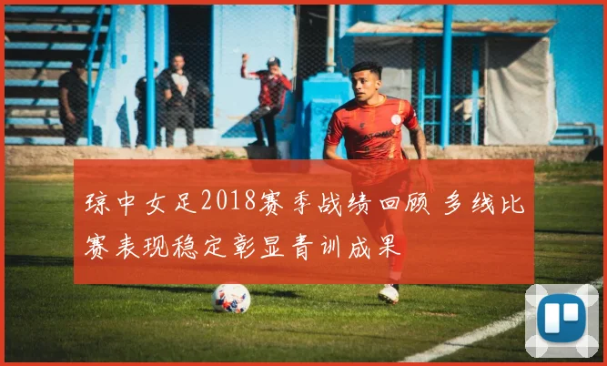 琼中女足2018赛季战绩回顾 多线比赛表现稳定彰显青训成果