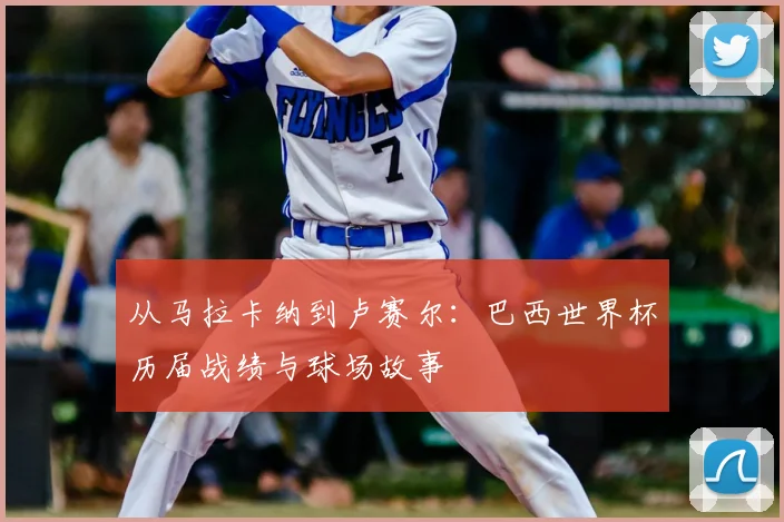从马拉卡纳到卢赛尔：巴西世界杯历届战绩与球场故事