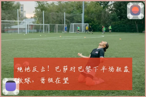 绝地反击！巴萨对巴黎下半场狂轰数球，晋级在望