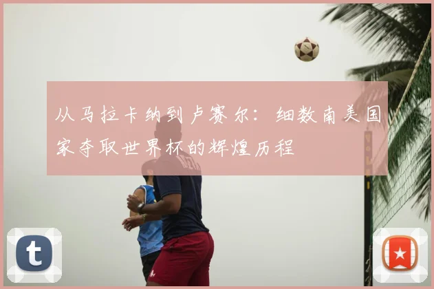 从马拉卡纳到卢赛尔：细数南美国家夺取世界杯的辉煌历程