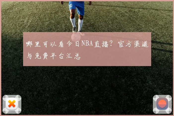 哪里可以看今日NBA直播？官方渠道与免费平台汇总