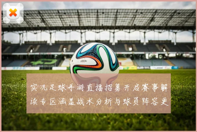 实况足球手游直播招募开启赛事解读专区涵盖战术分析与球员阵容更新