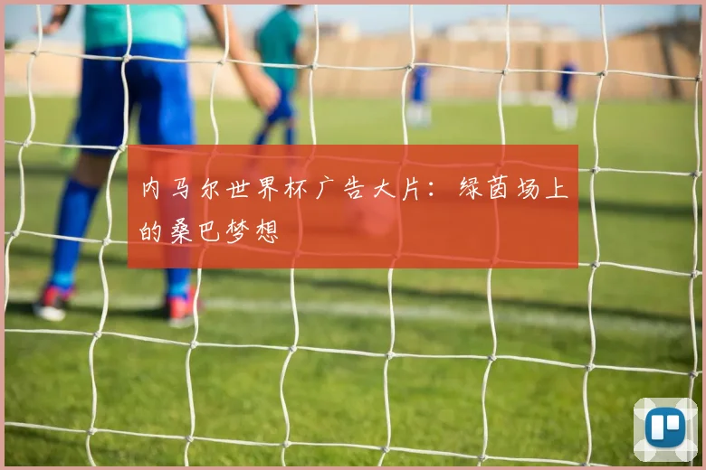 内马尔世界杯广告大片：绿茵场上的桑巴梦想