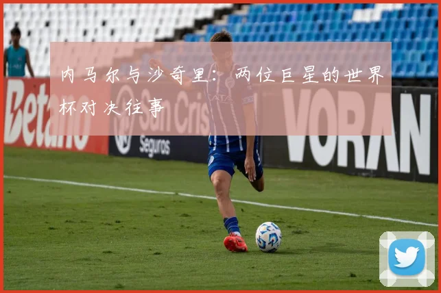 内马尔与沙奇里：两位巨星的世界杯对决往事