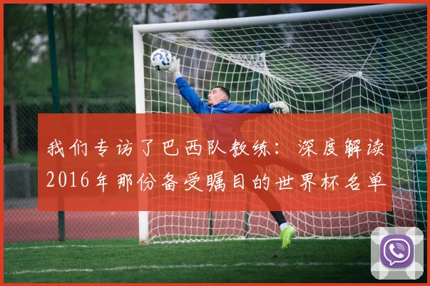 我们专访了巴西队教练:深度解读2016年那份备受瞩目的世界杯名单