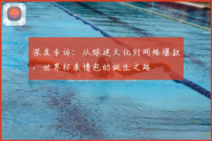 深度专访:从球迷文化到网络爆款,世界杯表情包的诞生之路