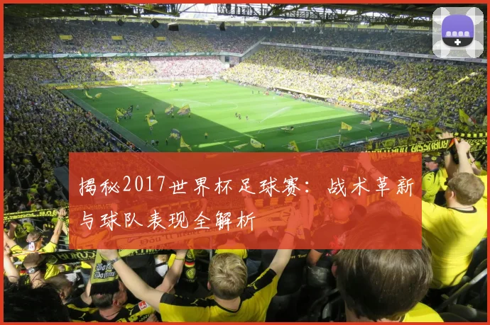 揭秘2017世界杯足球赛：战术革新与球队表现全解析