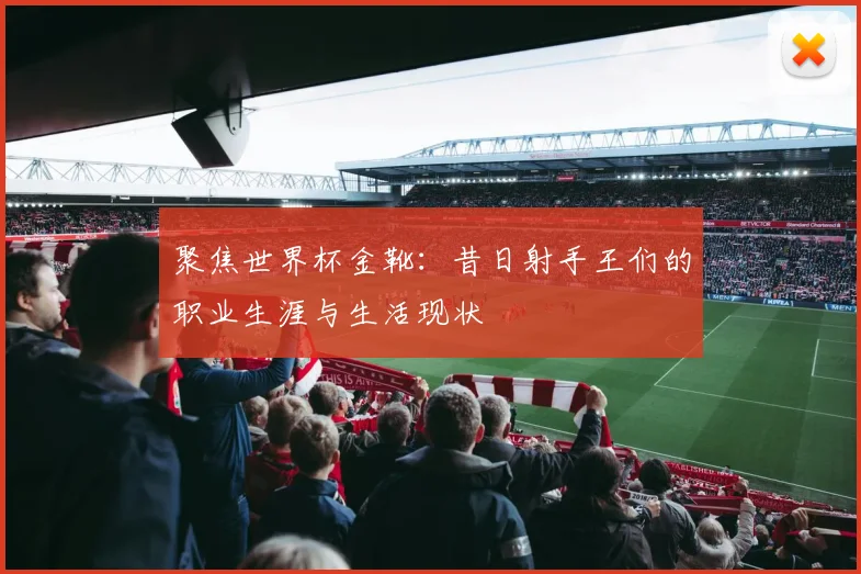 聚焦世界杯金靴:昔日射手王们的职业生涯与生活现状