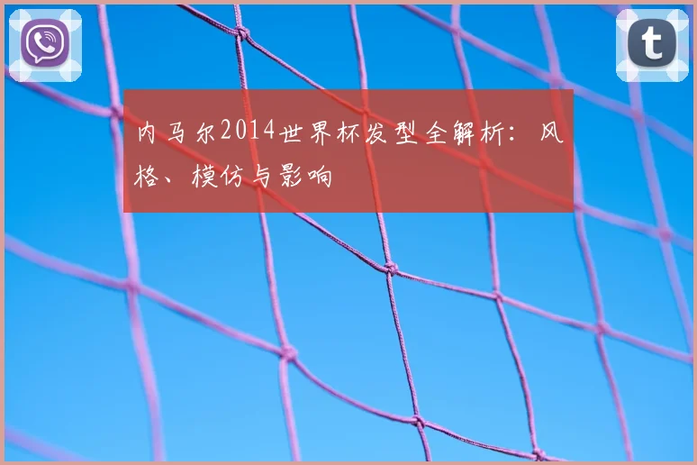 内马尔2014世界杯发型全解析：风格、模仿与影响