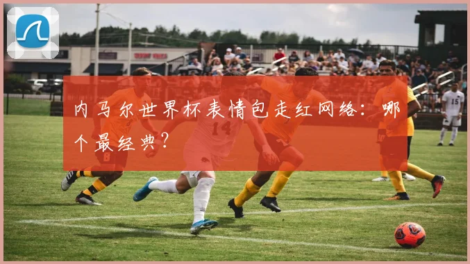 内马尔世界杯表情包走红网络：哪个最经典？