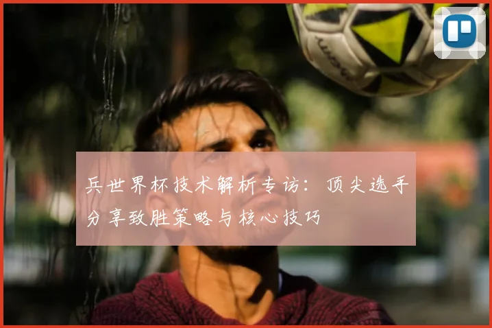 兵世界杯技术解析专访：顶尖选手分享致胜策略与核心技巧