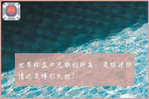 世界杯盘口总额创新高,是球迷热情还是博彩失控?