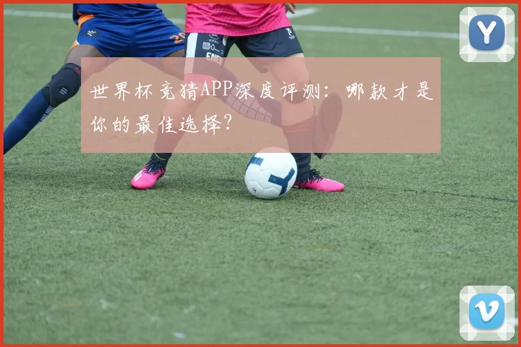 世界杯竞猜APP深度评测：哪款才是你的最佳选择？