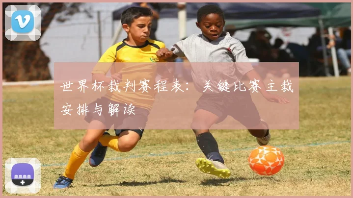 世界杯裁判赛程表：关键比赛主裁安排与解读