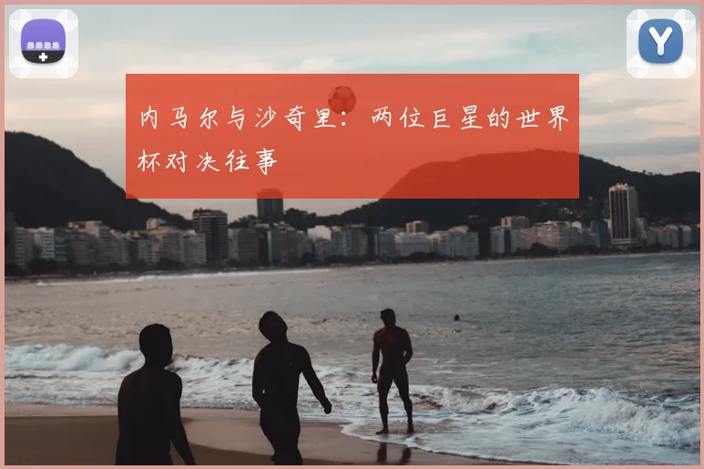 内马尔与沙奇里：两位巨星的世界杯对决往事