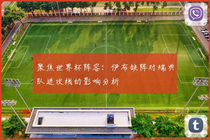 聚焦世界杯阵容:伊布缺阵对瑞典队进攻线的影响分析
