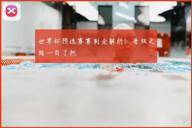 世界杯预选赛赛制全解析：晋级之路一目了然