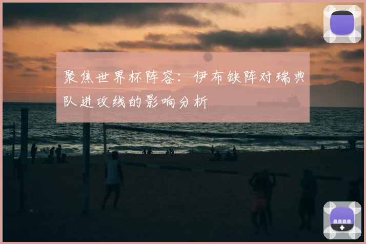 聚焦世界杯阵容:伊布缺阵对瑞典队进攻线的影响分析