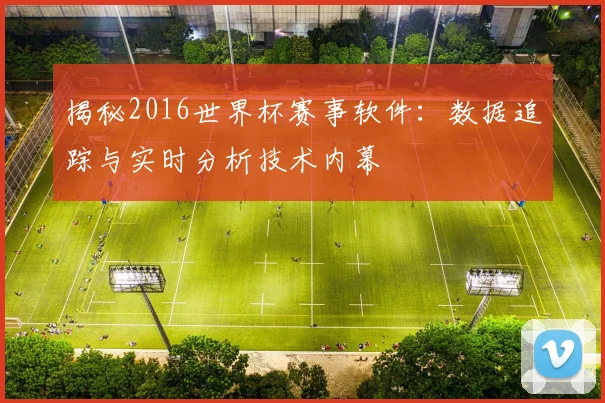 揭秘2016世界杯赛事软件：数据追踪与实时分析技术内幕