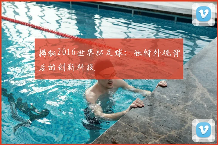 揭秘2016世界杯足球：独特外观背后的创新科技