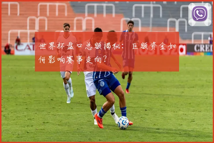 世界杯盘口总额揭秘:巨额资金如何影响赛事走向?