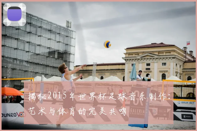 揭秘2015年世界杯足球音乐制作：艺术与体育的完美共鸣