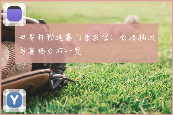 世界杯预选赛门票发售：价格档次与赛场分布一览