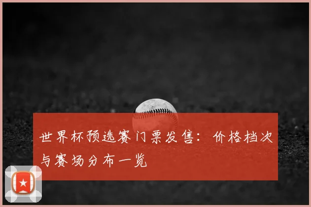 世界杯预选赛门票发售：价格档次与赛场分布一览