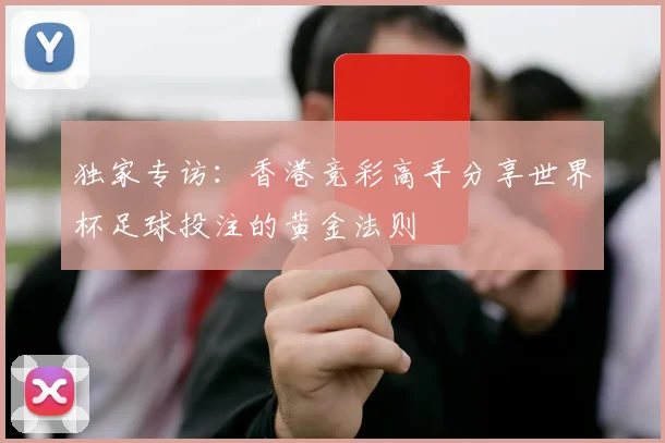 独家专访:香港竞彩高手分享世界杯足球投注的黄金法则